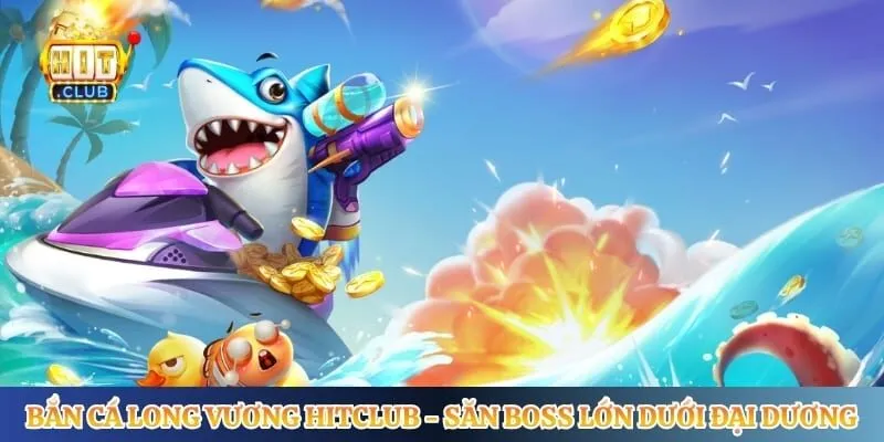 Bắn Cá Long Vương Hitclub - Săn Boss Lớn Dưới Đại Dương