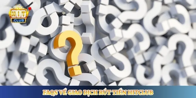 Rút Tiền Hitclub FAQs về giao dịch rút tiền Hitclub