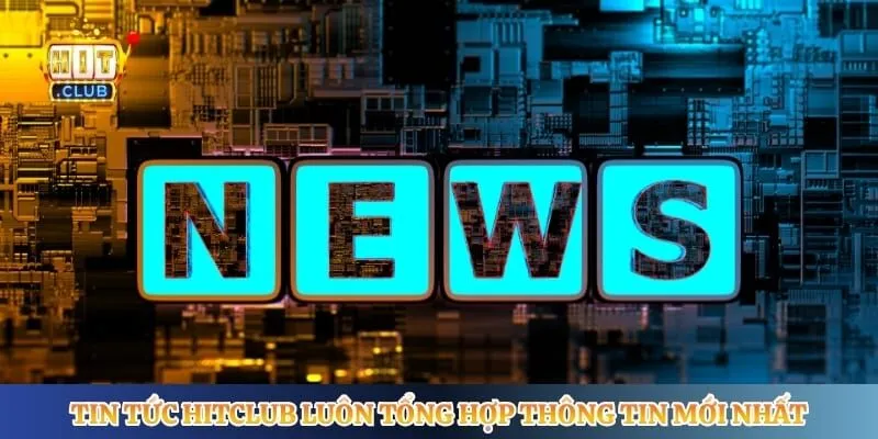 Tin tức Hitclub luôn tổng hợp thông tin mới nhất hệ thống